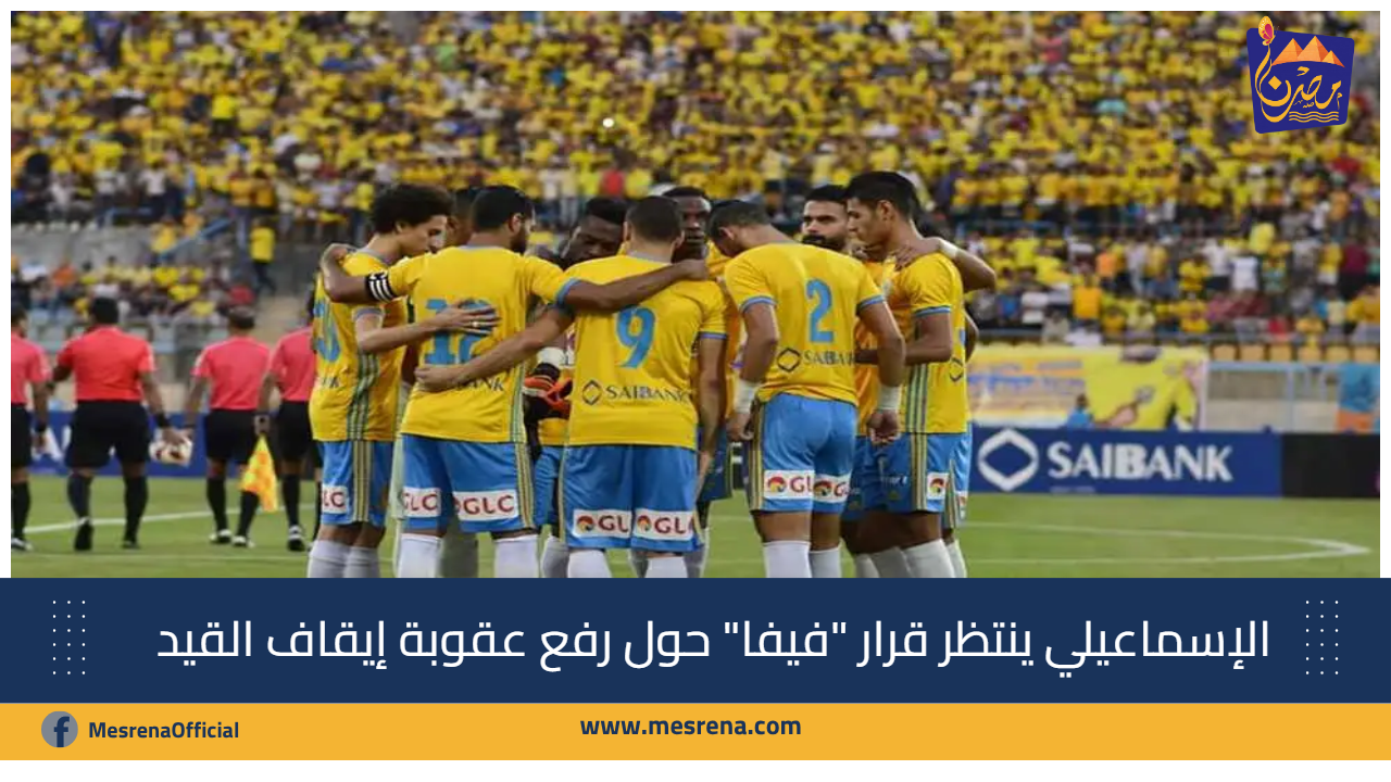 الإسماعيلي ينتظر قرار “فيفا” النهائي حول رفع عقوبة إيقاف القيد