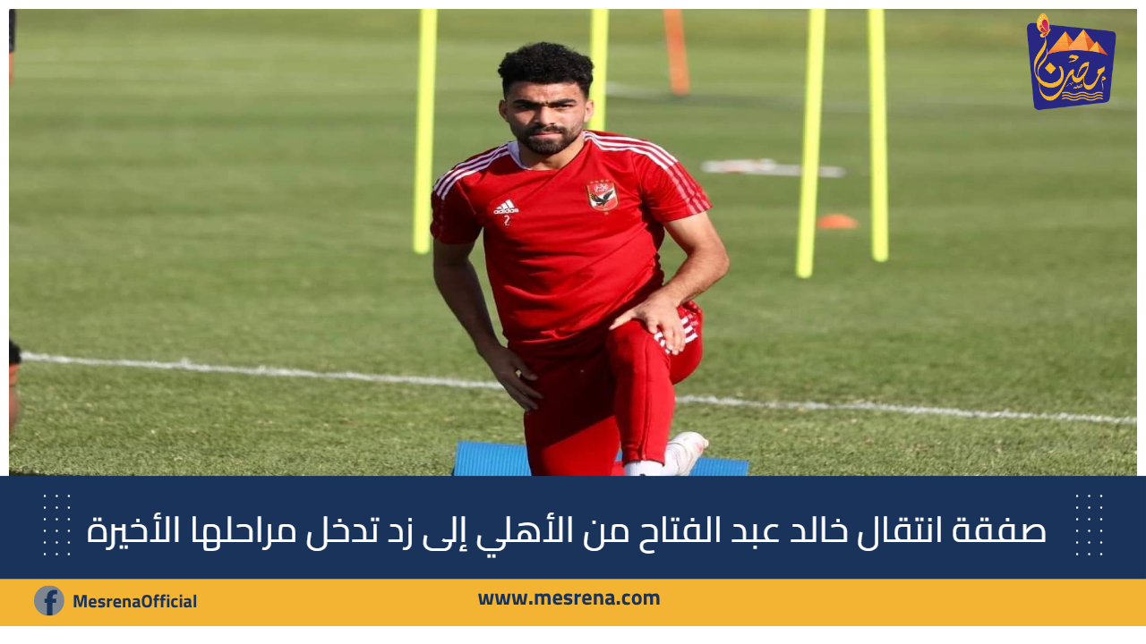 صفقة انتقال خالد عبد الفتاح من الأهلي إلى زد تدخل مراحلها الأخيرة